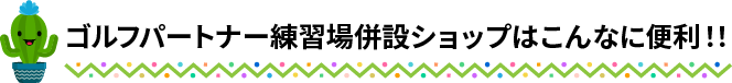 ゴルフパートナー練習場併設ショップはこんなに便利！！